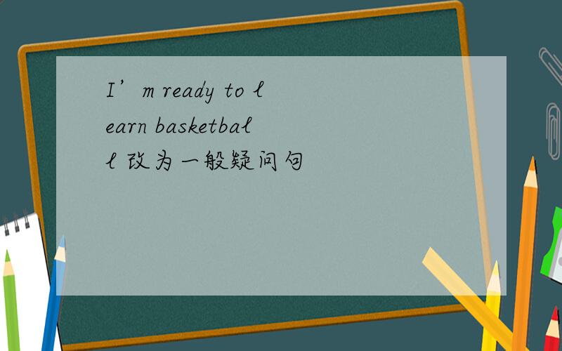 I’m ready to learn basketball 改为一般疑问句