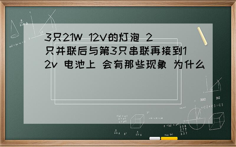 3只21W 12V的灯泡 2只并联后与第3只串联再接到12v 电池上 会有那些现象 为什么