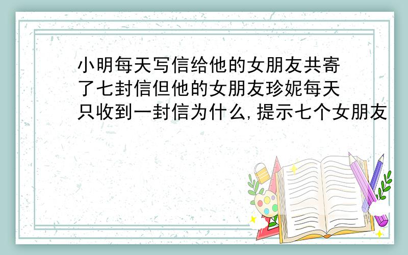 小明每天写信给他的女朋友共寄了七封信但他的女朋友珍妮每天只收到一封信为什么,提示七个女朋友