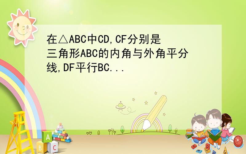 在△ABC中CD,CF分别是三角形ABC的内角与外角平分线,DF平行BC...