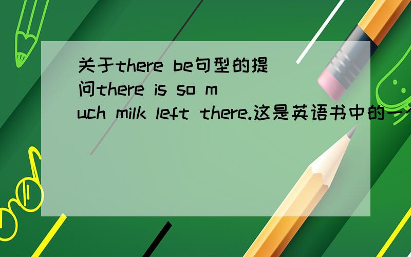 关于there be句型的提问there is so much milk left there.这是英语书中的一个例句,但我认为there be 句型是倒装句,此句是否多余了句后的那个there?