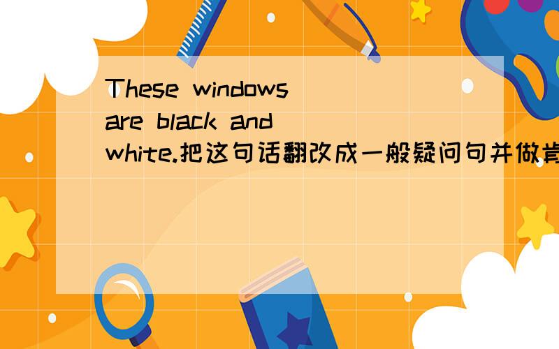 These windows are black and white.把这句话翻改成一般疑问句并做肯定回答和否定回答,