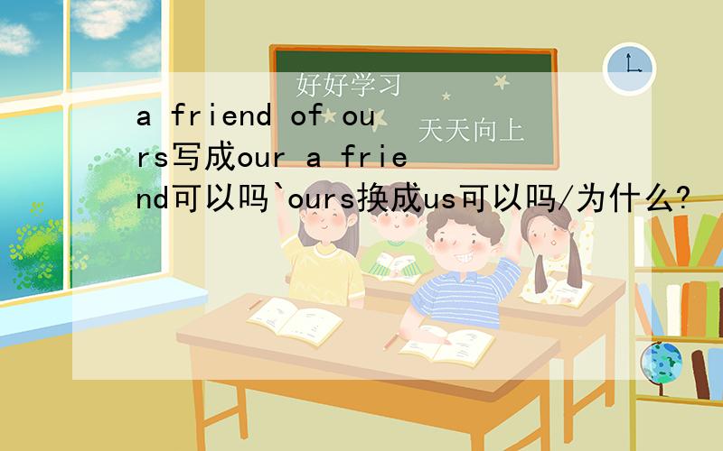 a friend of ours写成our a friend可以吗`ours换成us可以吗/为什么?