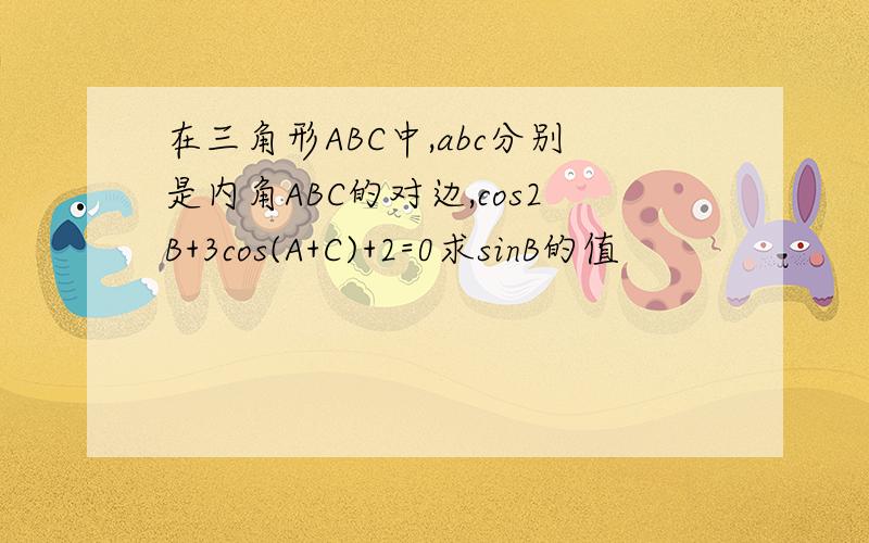 在三角形ABC中,abc分别是内角ABC的对边,cos2B+3cos(A+C)+2=0求sinB的值