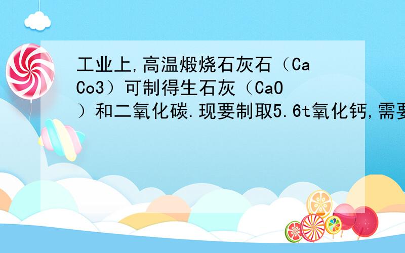 工业上,高温煅烧石灰石（CaCo3）可制得生石灰（CaO）和二氧化碳.现要制取5.6t氧化钙,需要碳酸钙多少吨请列出详细的算式,