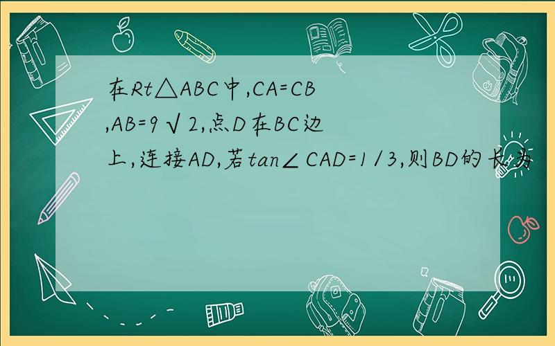 在Rt△ABC中,CA=CB,AB=9√2,点D在BC边上,连接AD,若tan∠CAD=1/3,则BD的长为