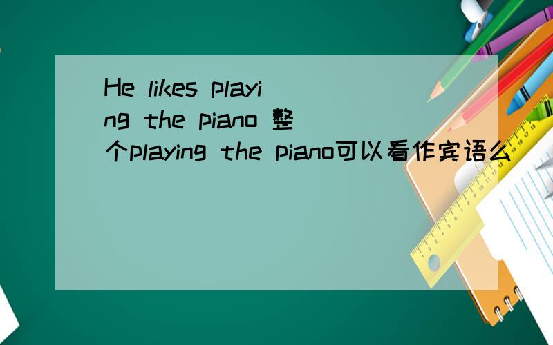 He likes playing the piano 整个playing the piano可以看作宾语么