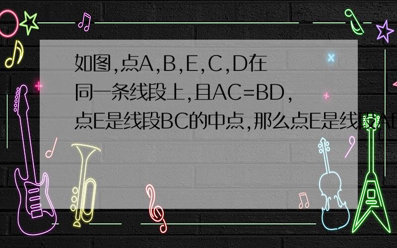 如图,点A,B,E,C,D在同一条线段上,且AC=BD,点E是线段BC的中点,那么点E是线段AD的重点吗?为什么?