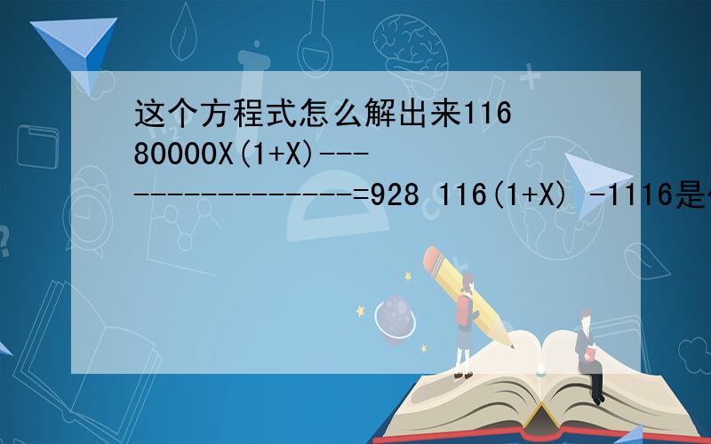 这个方程式怎么解出来116 80000X(1+X)----------------=928 116(1+X) -1116是代表次方!