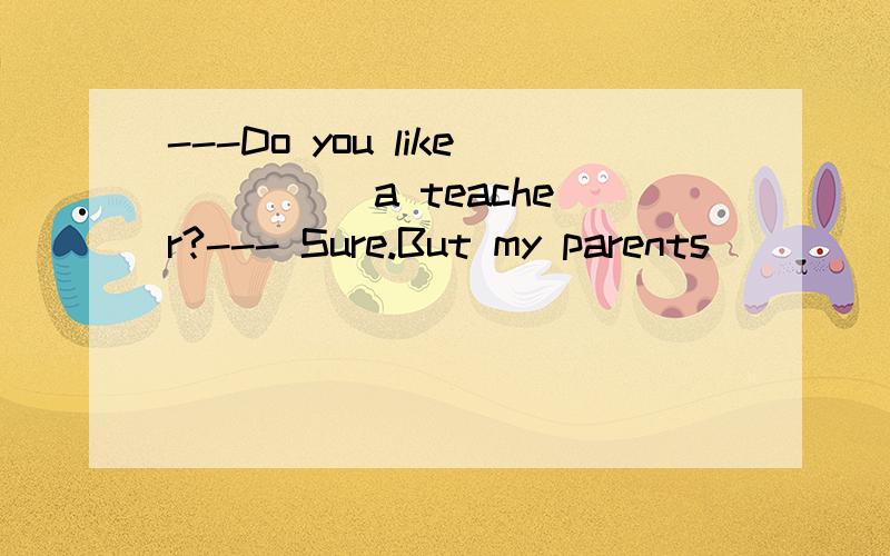 ---Do you like ____ a teacher?--- Sure.But my parents ____ me to be a doctor when I was a young girl.A.to be,hoped B.being,hoped C.being,wished D.to be,wish---Mom,I’ve got a fever.---So_____.How did you catch it?A.have you B.you have C.have I D.did