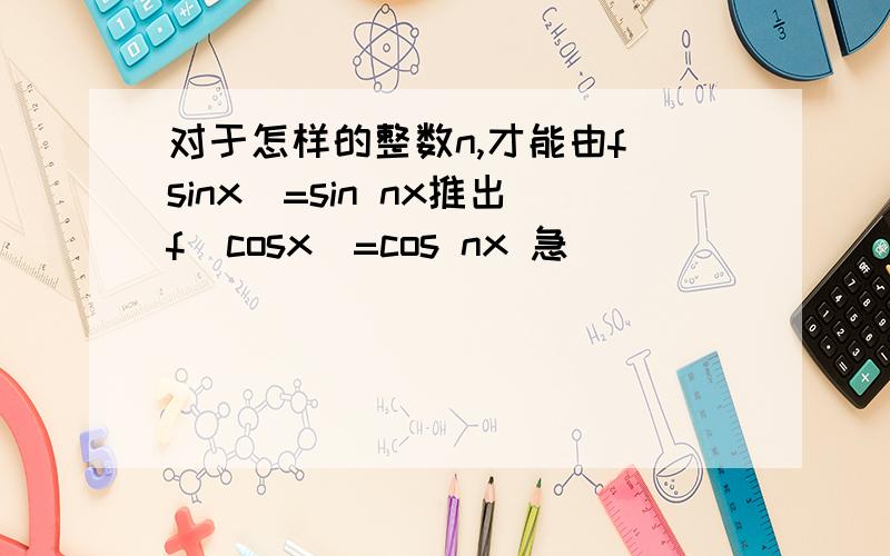 对于怎样的整数n,才能由f(sinx)=sin nx推出f(cosx)=cos nx 急