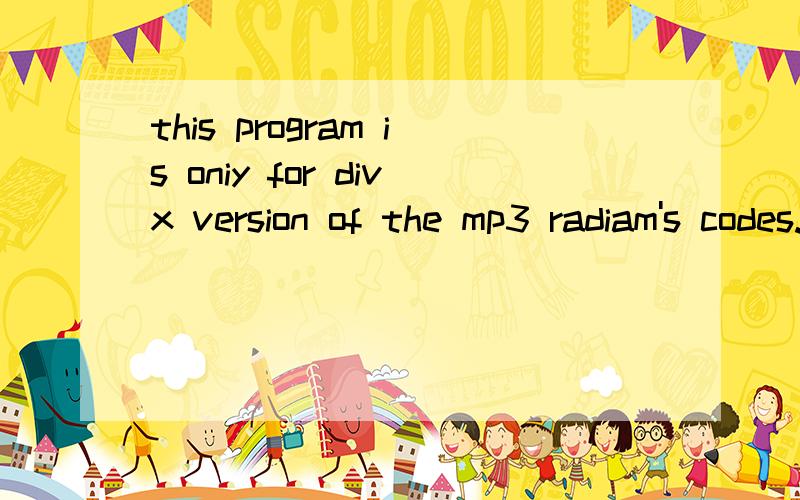 this program is oniy for divx version of the mp3 radiam's codes.翻译