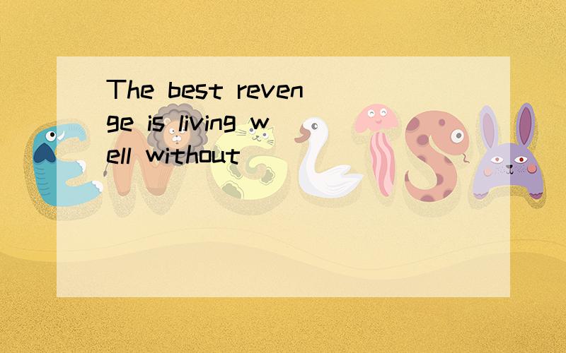 The best revenge is living well without