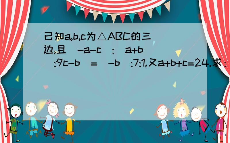 已知a,b,c为△ABC的三边,且(-a-c):(a+b):9c-b)=(-b):7:1,又a+b+c=24.求：①a,b,c的值；②判断△ABC的形状