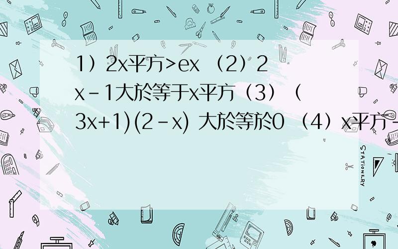 1）2x平方>ex （2）2x-1大於等于x平方（3）（3x+1)(2-x) 大於等於0 （4）x平方-x-12大於等於0的非负整数集.（1）{x平方-x+1>0 (2）{x平方大於等於7x x(-2)大於等於8 x平方-5x-6>0