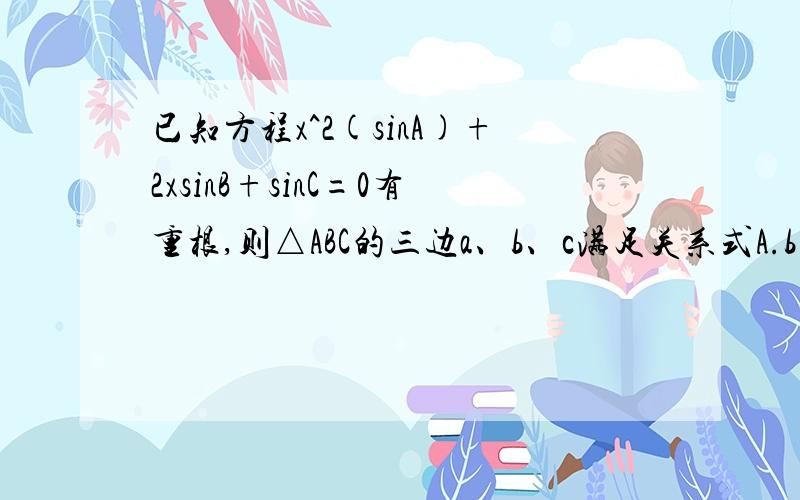 已知方程x^2(sinA)+2xsinB+sinC=0有重根,则△ABC的三边a、b、c满足关系式A.b=ac B.b^2=ac C.a=b=c D.c=ab