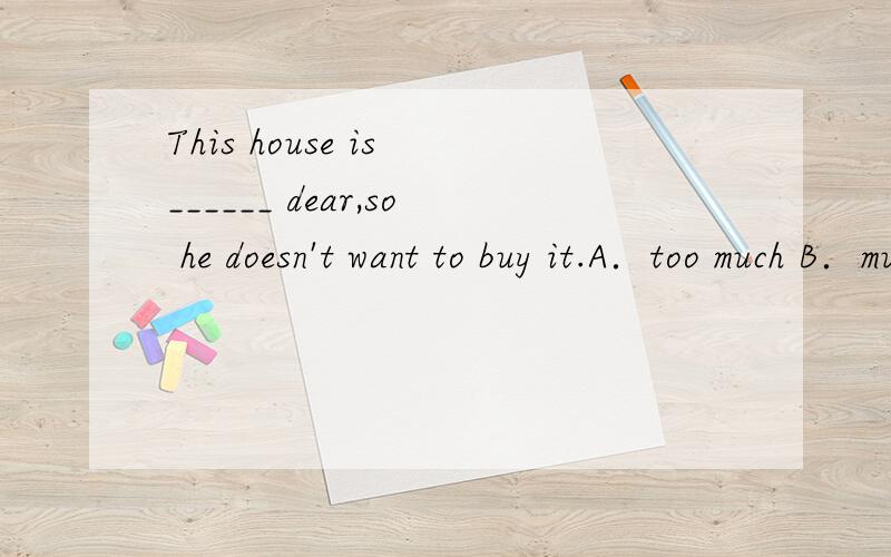 This house is ______ dear,so he doesn't want to buy it.A．too much B．much too C．many too D．too many 这句答案上选的是D.我不知道为什么.其他几个答案怎么错了.( )3．There_______ a meeting tomorrow afternoon.A．is going to