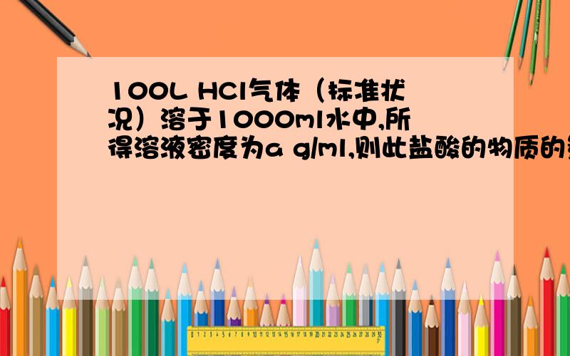 100L HCl气体（标准状况）溶于1000ml水中,所得溶液密度为a g/ml,则此盐酸的物质的量浓度为