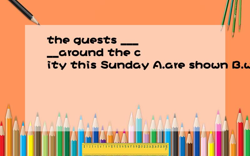 the guests _____around the city this Sunday A.are shown B.will be shown