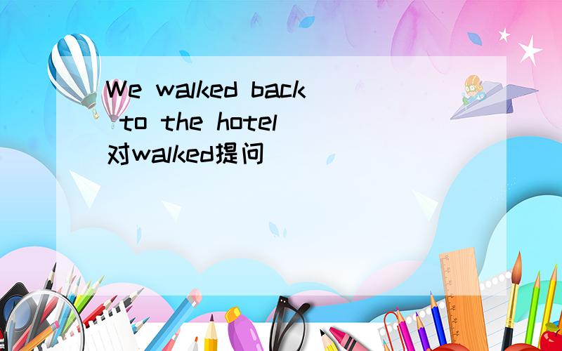 We walked back to the hotel 对walked提问