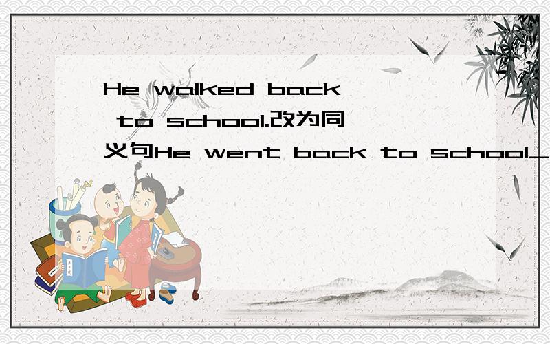 He walked back to school.改为同义句He went back to school_____ ______