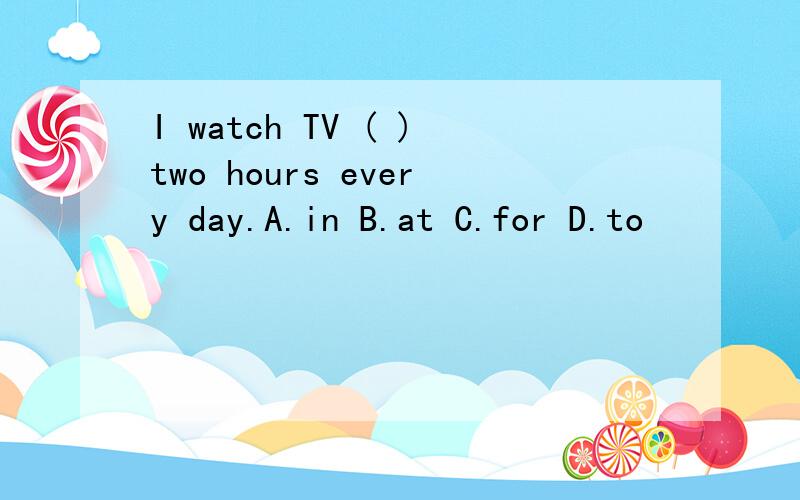 I watch TV ( )two hours every day.A.in B.at C.for D.to
