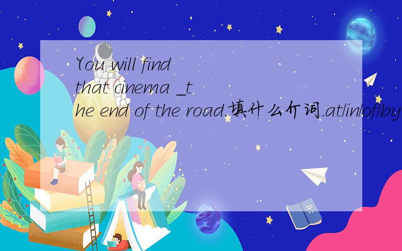 You will find that cinema ＿the end of the road.填什么介词.at/in/of/by