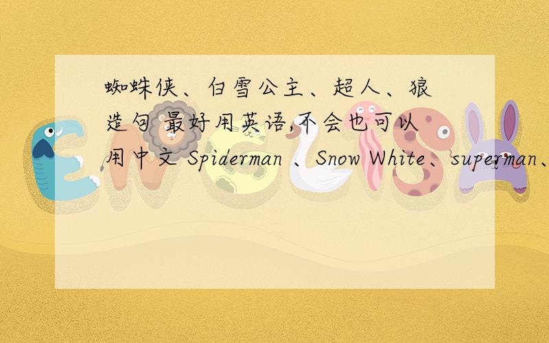 蜘蛛侠、白雪公主、超人、狼 造句 最好用英语,不会也可以用中文 Spiderman 、Snow White、superman、wolf要演一个英语小品