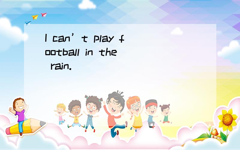 I can’t play football in the rain.
