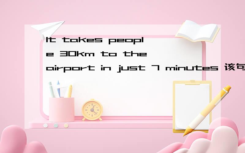 It takes people 30km to the airport in just 7 minutes 该句的意思即解析希望可以分析一下这个句子的句型
