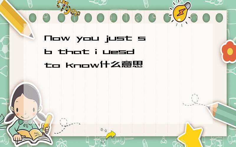 Now you just sb that i uesd to know什么意思、