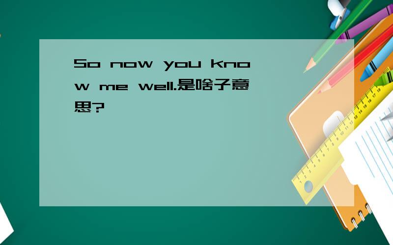 So now you know me well.是啥子意思?