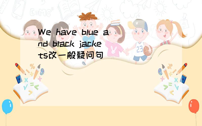 We have blue and black jackets改一般疑问句
