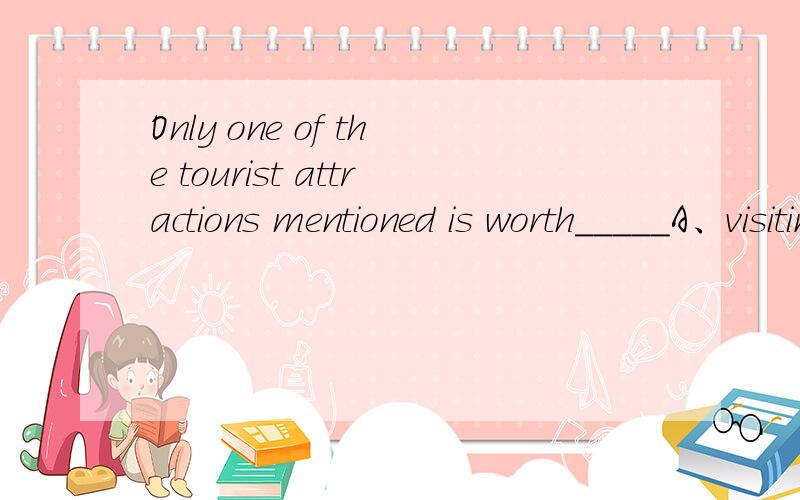 Only one of the tourist attractions mentioned is worth_____A、visiting B、being visited为什么是A呢?旅游景点不是被参观么?