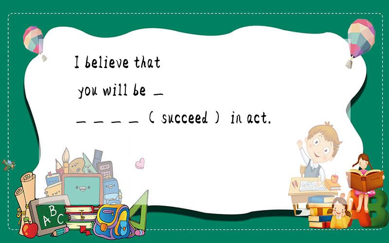 I believe that you will be _____(succeed) in act.