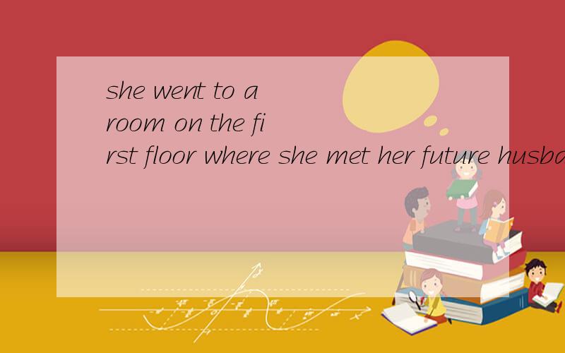 she went to a room on the first floor where she met her future husband .这里为什么用where?到底应该看填的这个词的后面还是前面?那这句呢?he then went to oxford university ___he pursued studies.