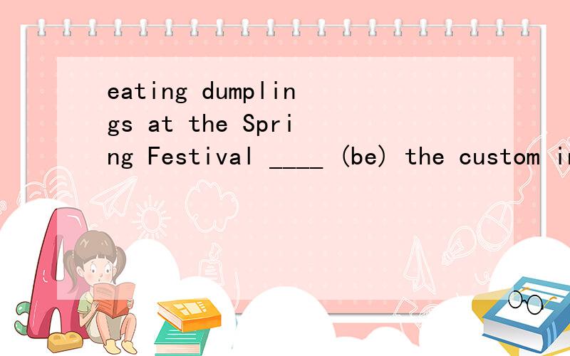 eating dumplings at the Spring Festival ____ (be) the custom in our country