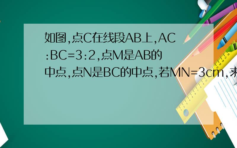 如图,点C在线段AB上,AC:BC=3:2,点M是AB的中点,点N是BC的中点,若MN=3cm,求线段AB的长度.快