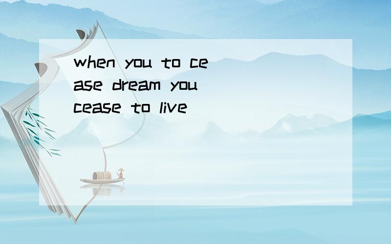 when you to cease dream you cease to live
