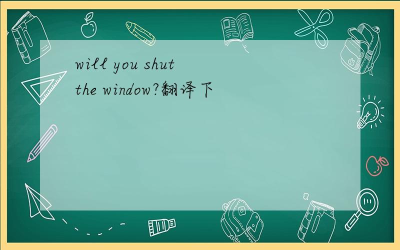 will you shut the window?翻译下
