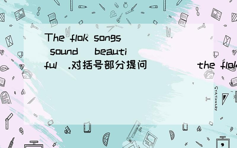 The flok songs sound (beautiful).对括号部分提问 （）（）the flok songs()?