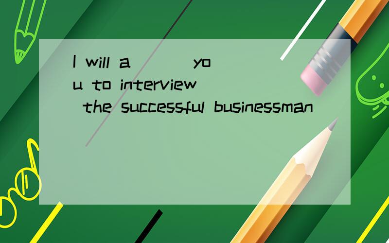I will a___ you to interview the successful businessman