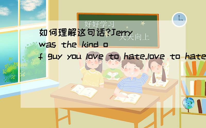 如何理解这句话?Jerry was the kind of guy you love to hate.love to hate的语法是怎样的?