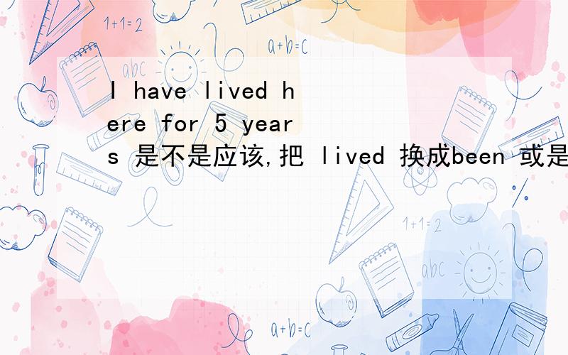 I have lived here for 5 years 是不是应该,把 lived 换成been 或是去掉 for 5 years 就可以?