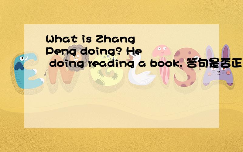 What is Zhang Peng doing? He doing reading a book. 答句是否正确,求求帮忙
