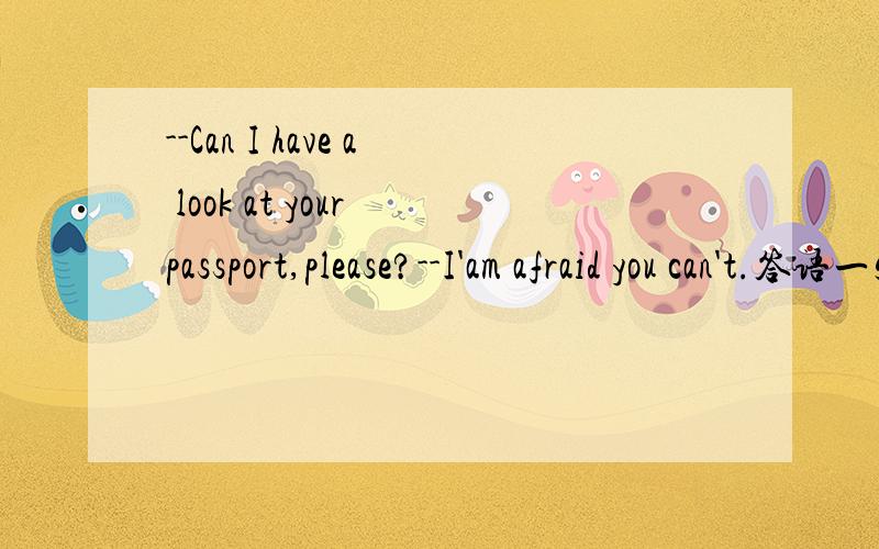 --Can I have a look at your passport,please?--I'am afraid you can't.答语一定要用I'am afraid you can't.用yes,please.