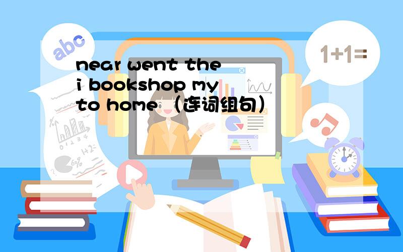 near went the i bookshop my to home （连词组句）