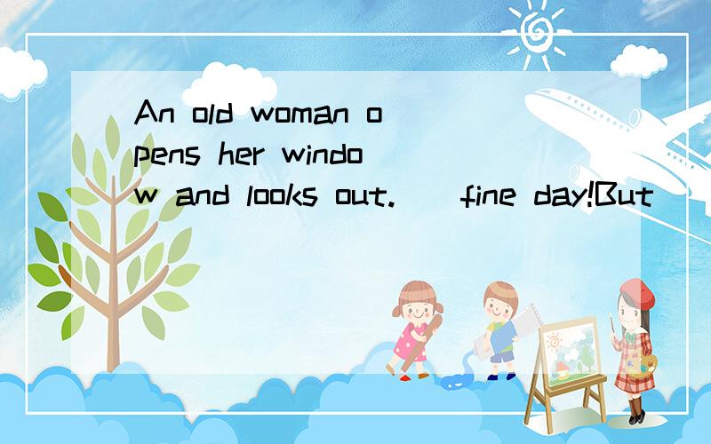 An old woman opens her window and looks out.__fine day!But__a man in the front garden.The old woman __him and say,