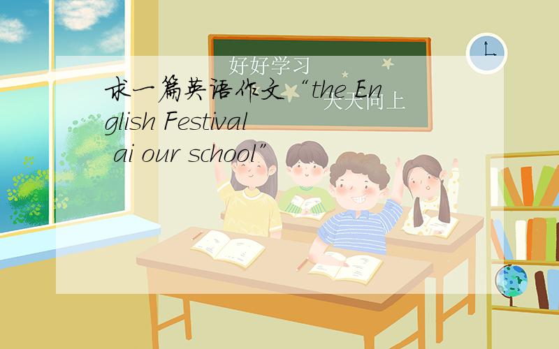 求一篇英语作文“the English Festival ai our school”