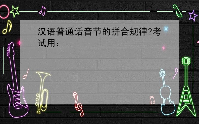 汉语普通话音节的拼合规律?考试用：